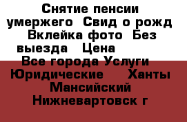 Снятие пенсии умержего. Свид.о рожд. Вклейка фото. Без выезда › Цена ­ 3 000 - Все города Услуги » Юридические   . Ханты-Мансийский,Нижневартовск г.